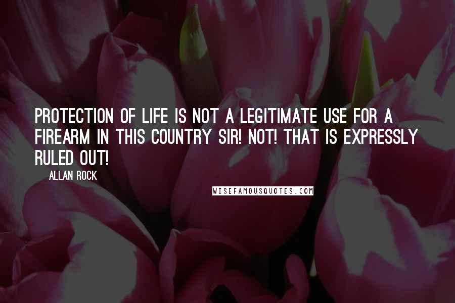 Allan Rock Quotes: Protection of life is NOT a legitimate use for a firearm in this country sir! Not! That is expressly ruled out!