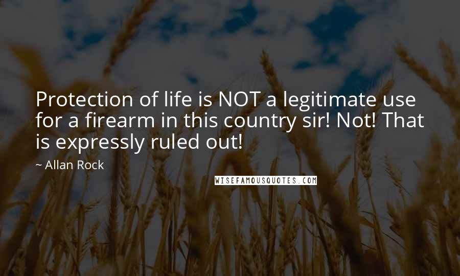 Allan Rock Quotes: Protection of life is NOT a legitimate use for a firearm in this country sir! Not! That is expressly ruled out!