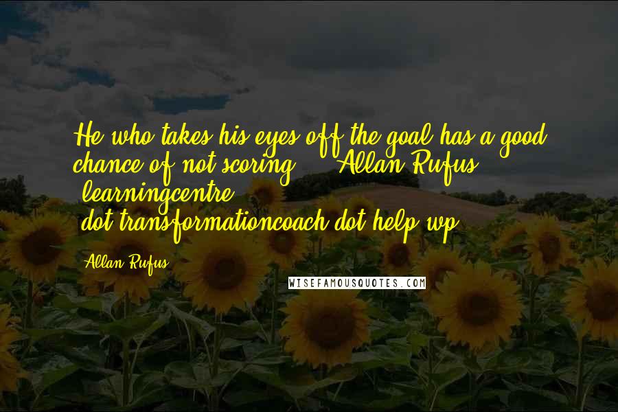 Allan Rufus Quotes: He who takes his eyes off the goal has a good chance of not scoring!" - Allan Rufus -learningcentre (dot)transformationcoach(dot)help/wp