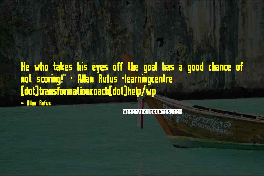 Allan Rufus Quotes: He who takes his eyes off the goal has a good chance of not scoring!" - Allan Rufus -learningcentre (dot)transformationcoach(dot)help/wp