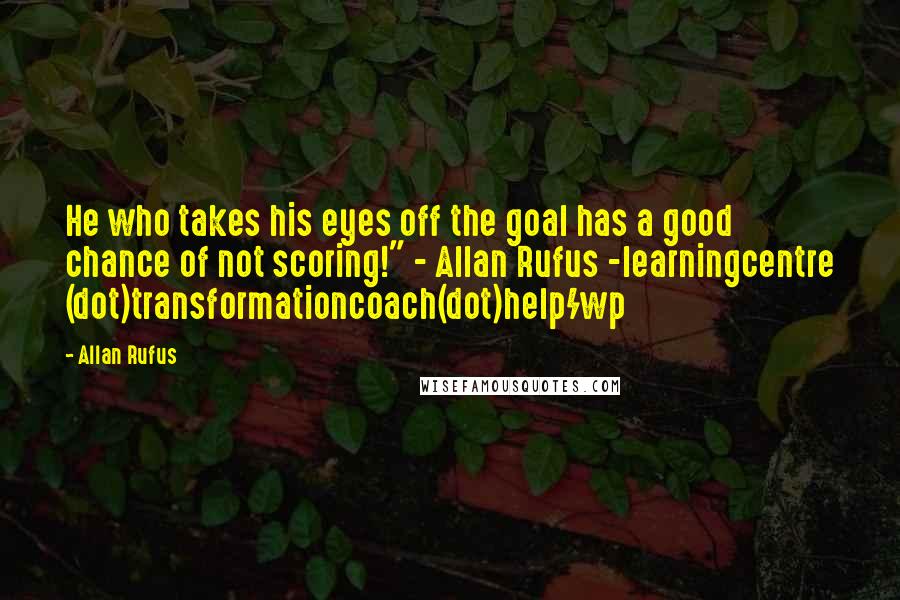 Allan Rufus Quotes: He who takes his eyes off the goal has a good chance of not scoring!" - Allan Rufus -learningcentre (dot)transformationcoach(dot)help/wp