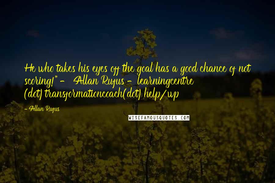 Allan Rufus Quotes: He who takes his eyes off the goal has a good chance of not scoring!" - Allan Rufus -learningcentre (dot)transformationcoach(dot)help/wp