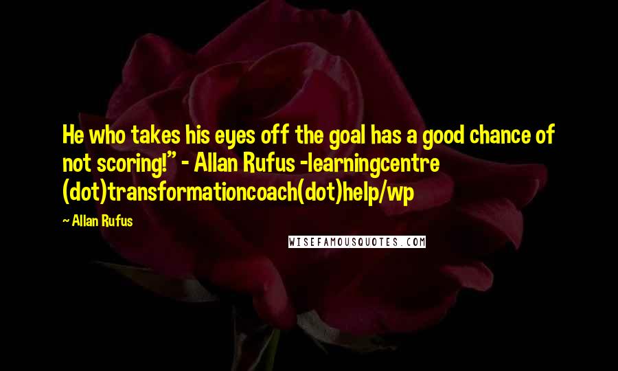 Allan Rufus Quotes: He who takes his eyes off the goal has a good chance of not scoring!" - Allan Rufus -learningcentre (dot)transformationcoach(dot)help/wp