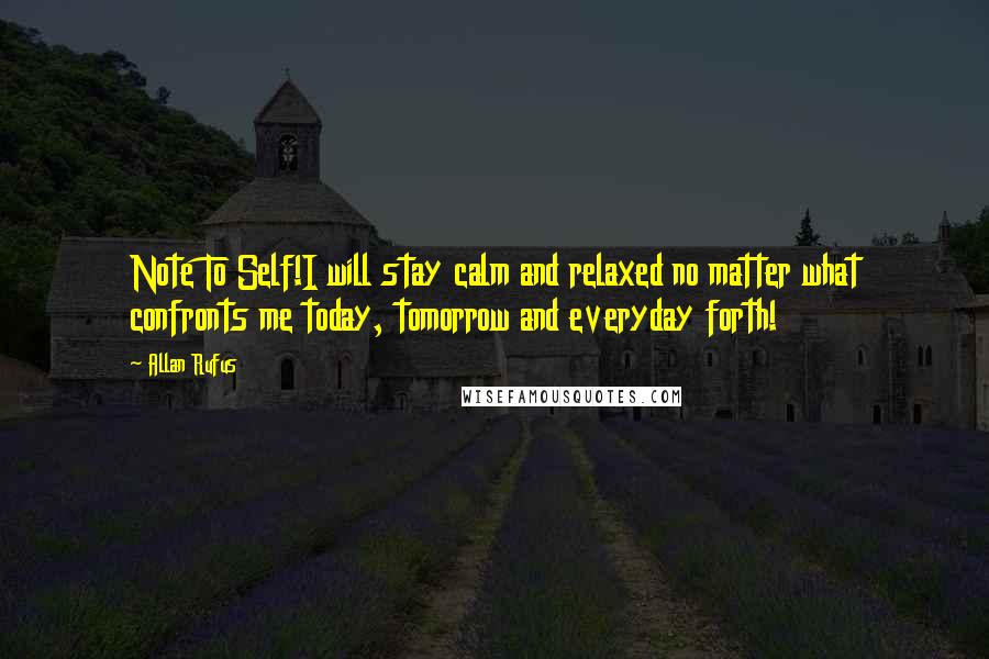 Allan Rufus Quotes: Note To Self!I will stay calm and relaxed no matter what confronts me today, tomorrow and everyday forth!