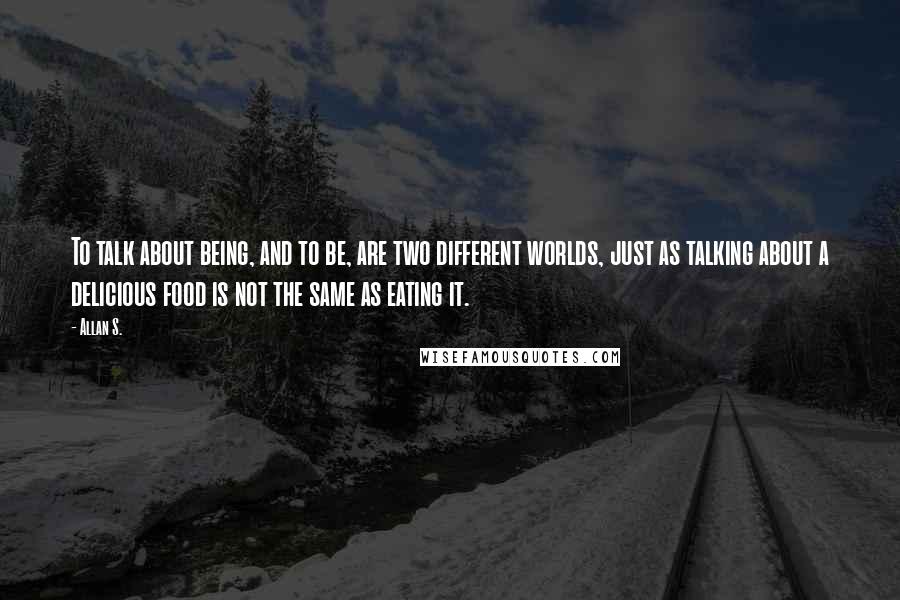 Allan S. Quotes: To talk about being, and to be, are two different worlds, just as talking about a delicious food is not the same as eating it.