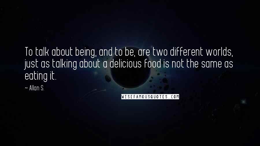 Allan S. Quotes: To talk about being, and to be, are two different worlds, just as talking about a delicious food is not the same as eating it.