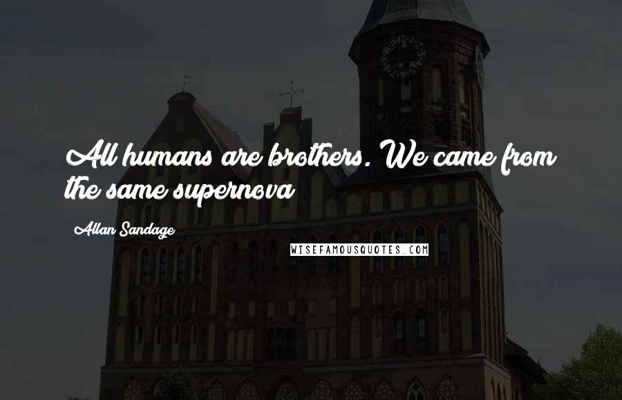 Allan Sandage Quotes: All humans are brothers. We came from the same supernova