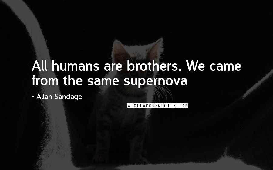 Allan Sandage Quotes: All humans are brothers. We came from the same supernova