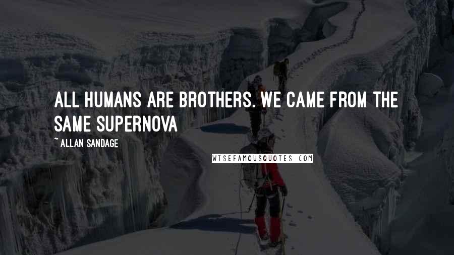 Allan Sandage Quotes: All humans are brothers. We came from the same supernova