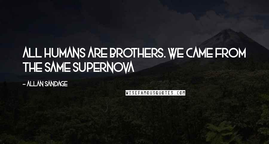 Allan Sandage Quotes: All humans are brothers. We came from the same supernova