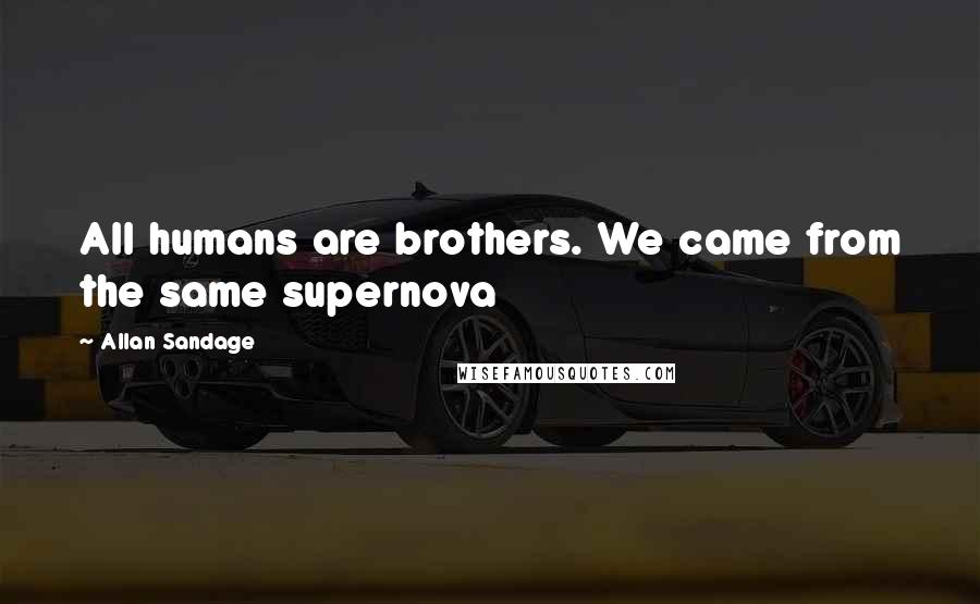 Allan Sandage Quotes: All humans are brothers. We came from the same supernova