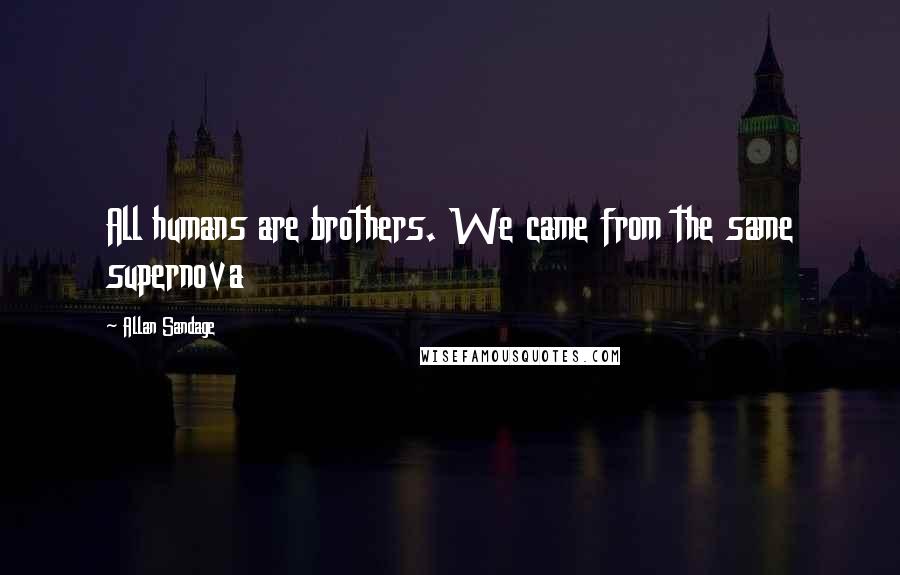 Allan Sandage Quotes: All humans are brothers. We came from the same supernova