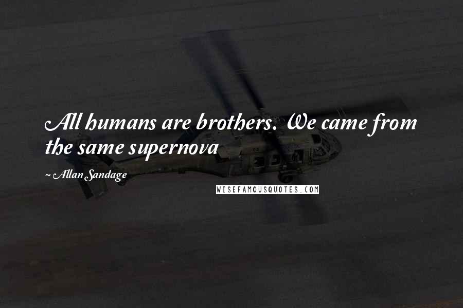 Allan Sandage Quotes: All humans are brothers. We came from the same supernova