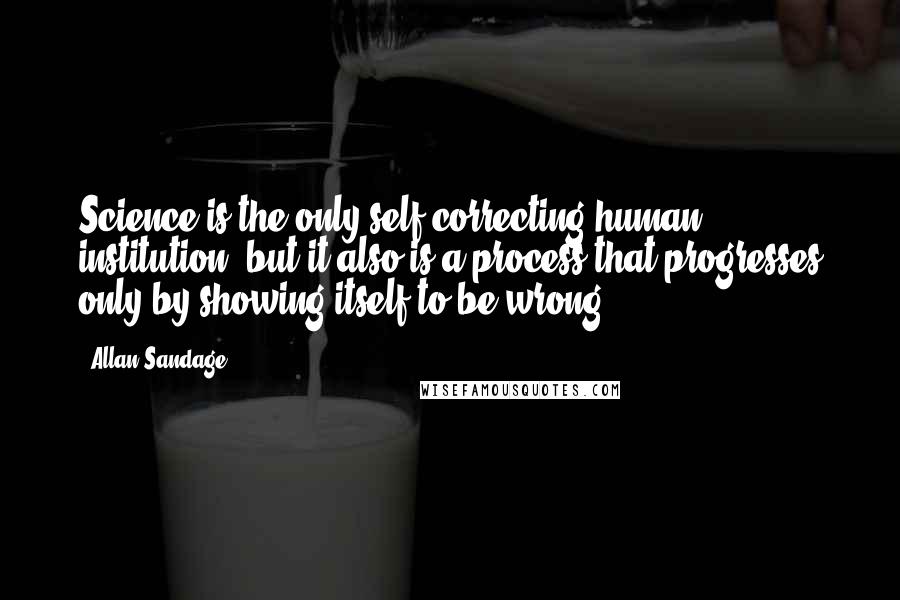 Allan Sandage Quotes: Science is the only self-correcting human institution, but it also is a process that progresses only by showing itself to be wrong.