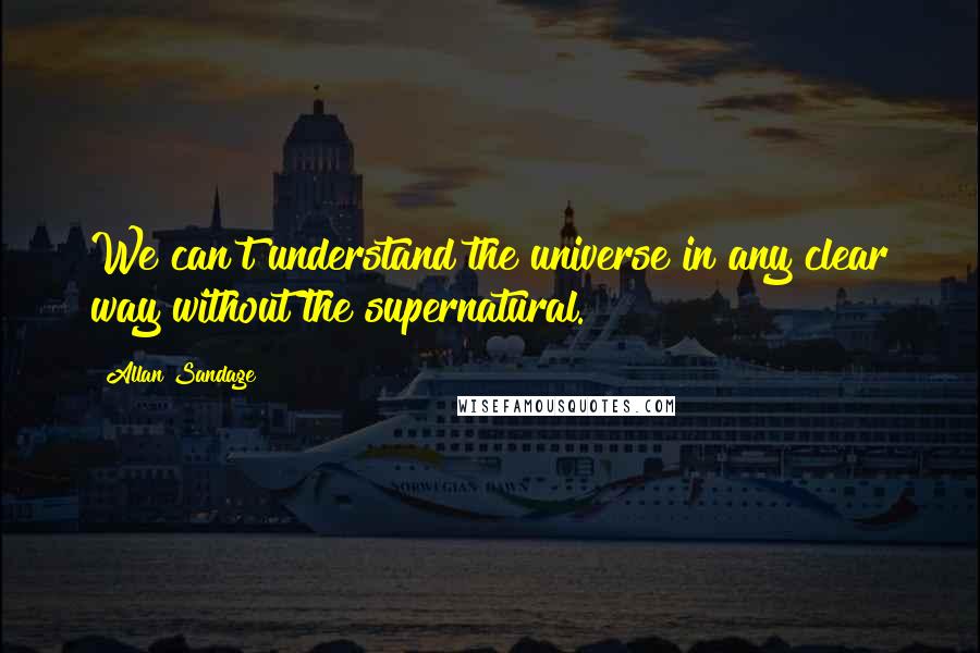 Allan Sandage Quotes: We can't understand the universe in any clear way without the supernatural.