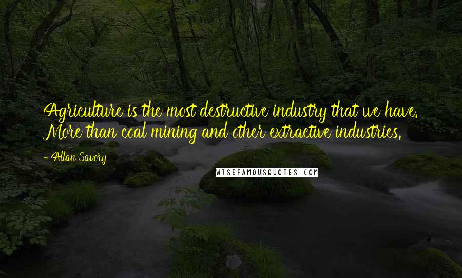 Allan Savory Quotes: Agriculture is the most destructive industry that we have. More than coal mining and other extractive industries.