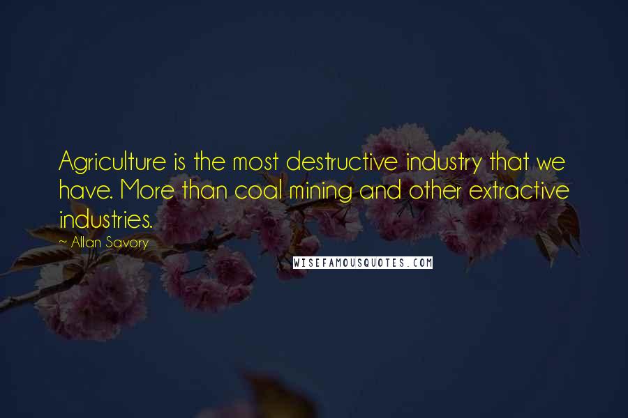 Allan Savory Quotes: Agriculture is the most destructive industry that we have. More than coal mining and other extractive industries.