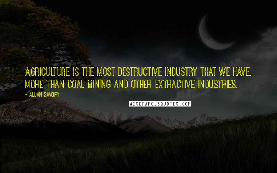 Allan Savory Quotes: Agriculture is the most destructive industry that we have. More than coal mining and other extractive industries.