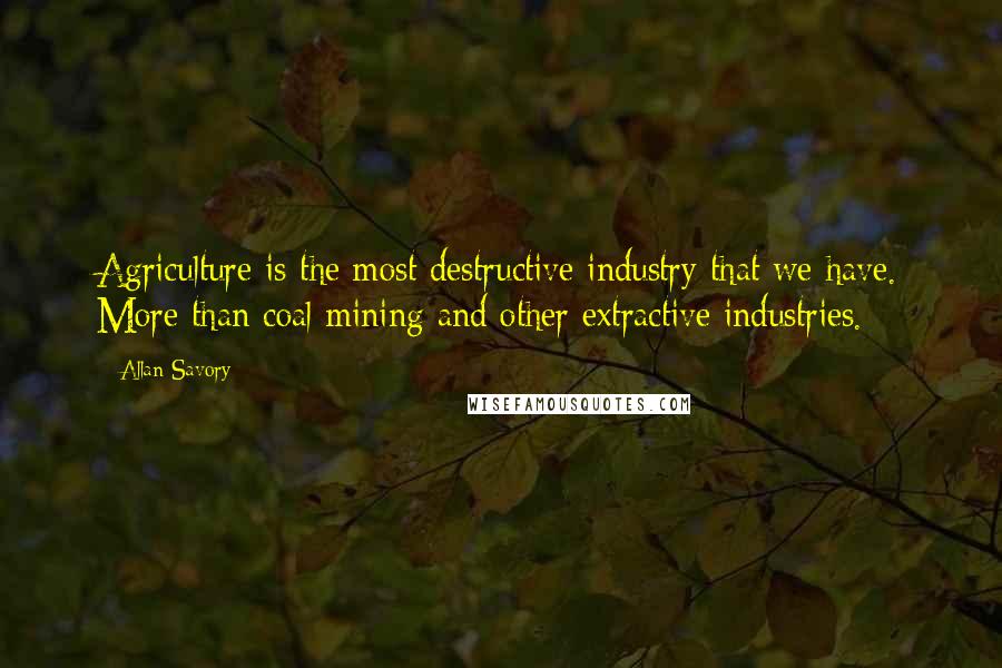 Allan Savory Quotes: Agriculture is the most destructive industry that we have. More than coal mining and other extractive industries.
