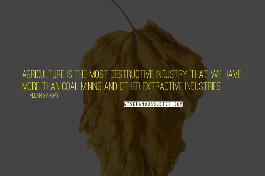 Allan Savory Quotes: Agriculture is the most destructive industry that we have. More than coal mining and other extractive industries.