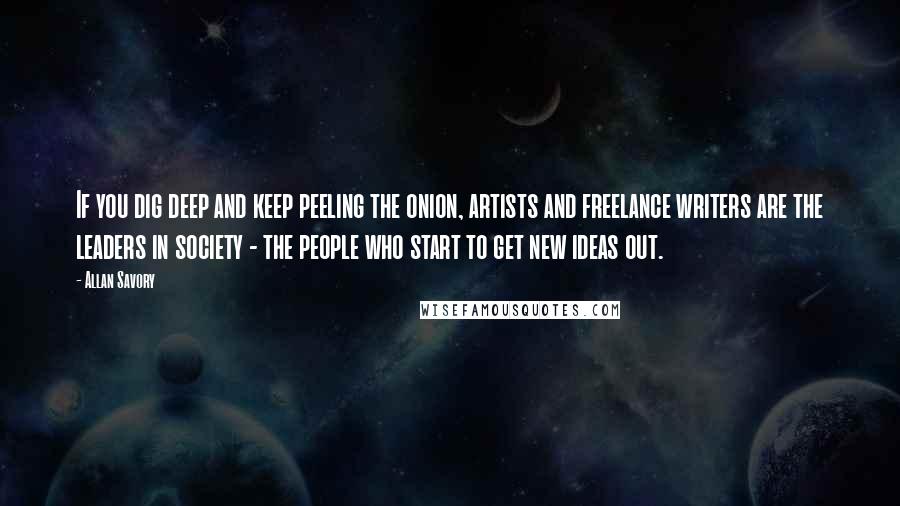 Allan Savory Quotes: If you dig deep and keep peeling the onion, artists and freelance writers are the leaders in society - the people who start to get new ideas out.