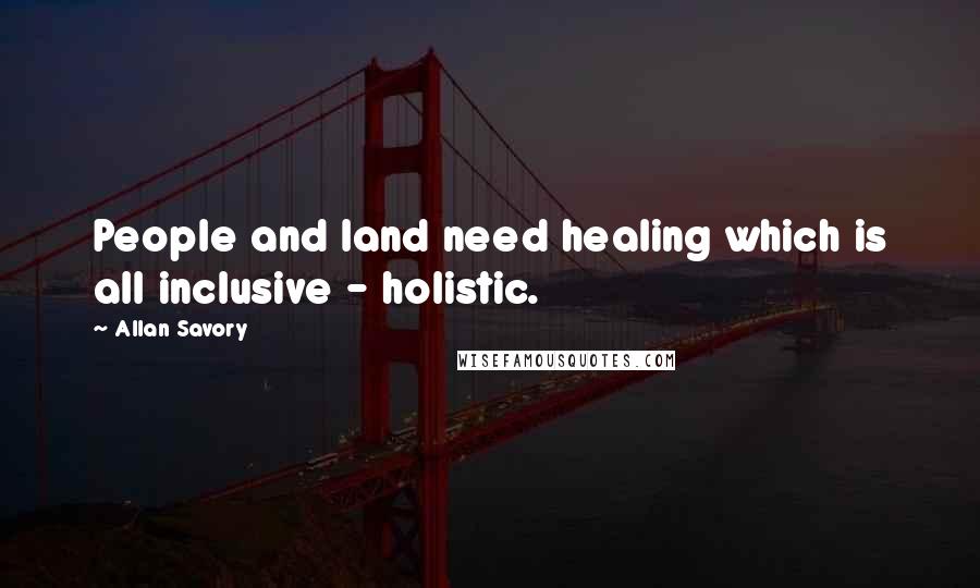 Allan Savory Quotes: People and land need healing which is all inclusive - holistic.