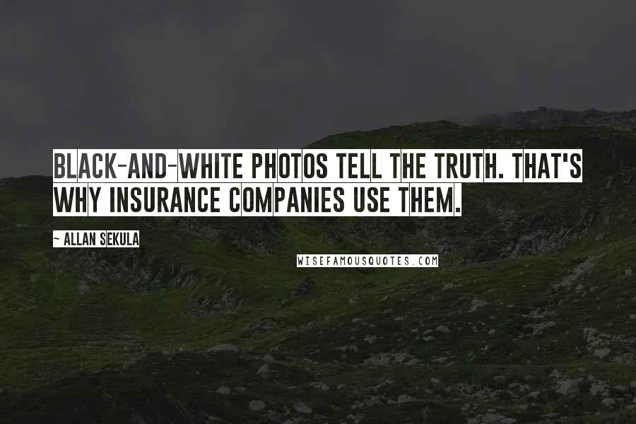 Allan Sekula Quotes: Black-and-white photos tell the truth. That's why insurance companies use them.