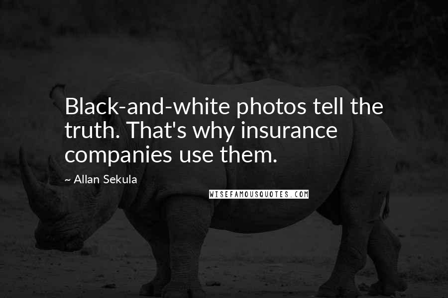 Allan Sekula Quotes: Black-and-white photos tell the truth. That's why insurance companies use them.