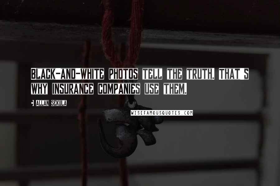 Allan Sekula Quotes: Black-and-white photos tell the truth. That's why insurance companies use them.