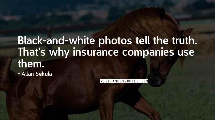 Allan Sekula Quotes: Black-and-white photos tell the truth. That's why insurance companies use them.