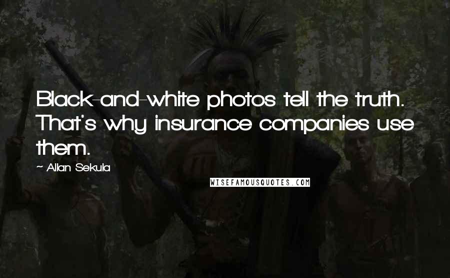 Allan Sekula Quotes: Black-and-white photos tell the truth. That's why insurance companies use them.