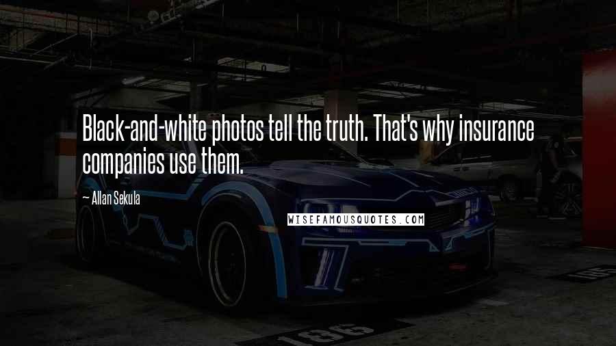 Allan Sekula Quotes: Black-and-white photos tell the truth. That's why insurance companies use them.
