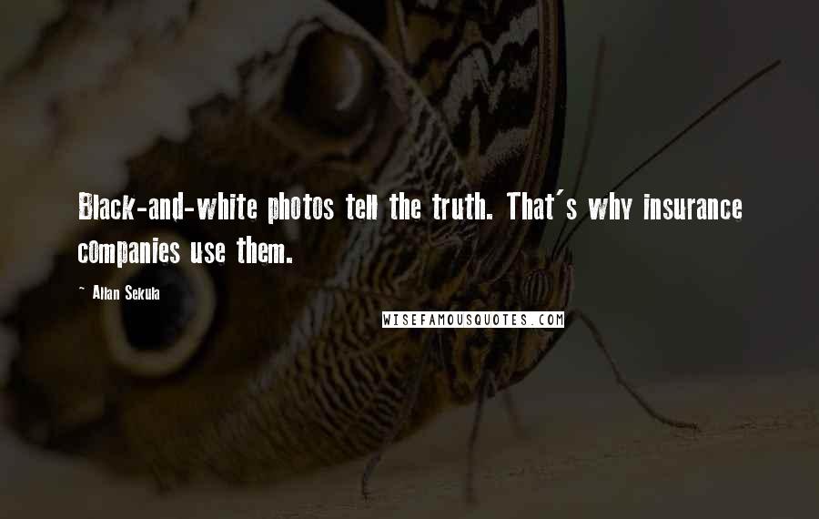 Allan Sekula Quotes: Black-and-white photos tell the truth. That's why insurance companies use them.