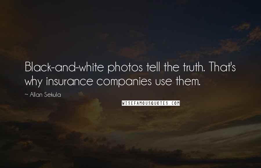 Allan Sekula Quotes: Black-and-white photos tell the truth. That's why insurance companies use them.