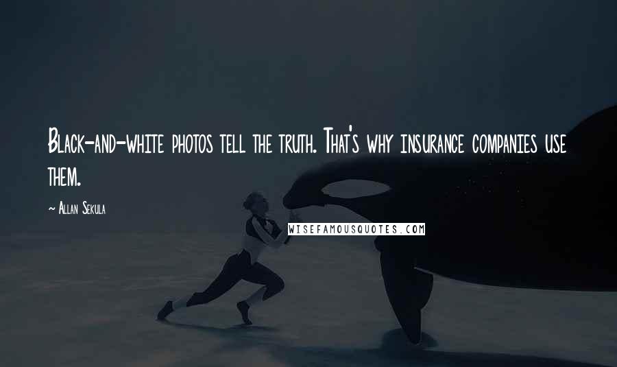 Allan Sekula Quotes: Black-and-white photos tell the truth. That's why insurance companies use them.