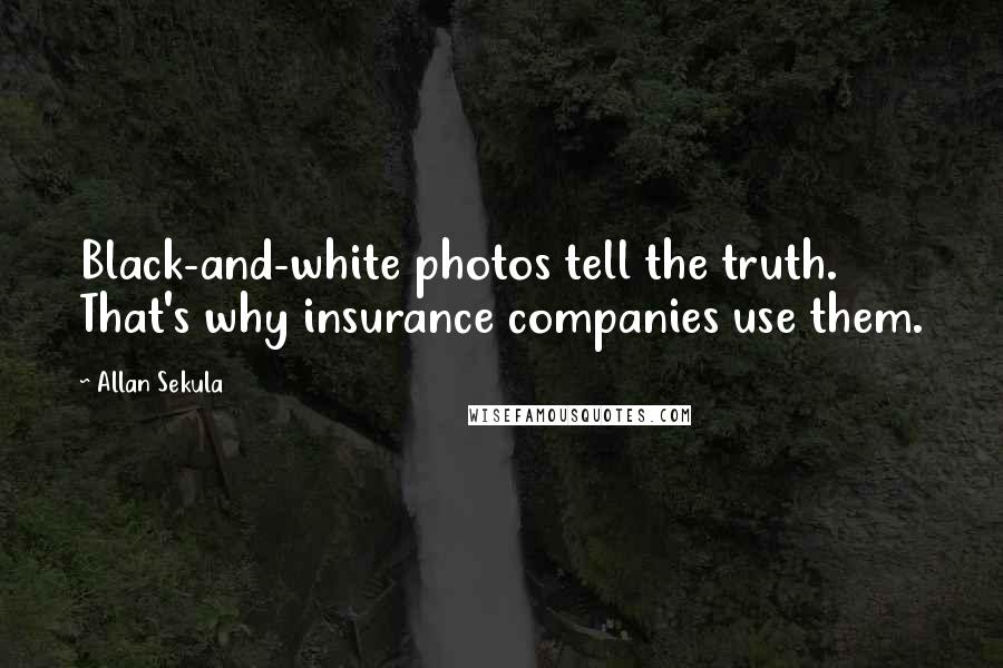Allan Sekula Quotes: Black-and-white photos tell the truth. That's why insurance companies use them.