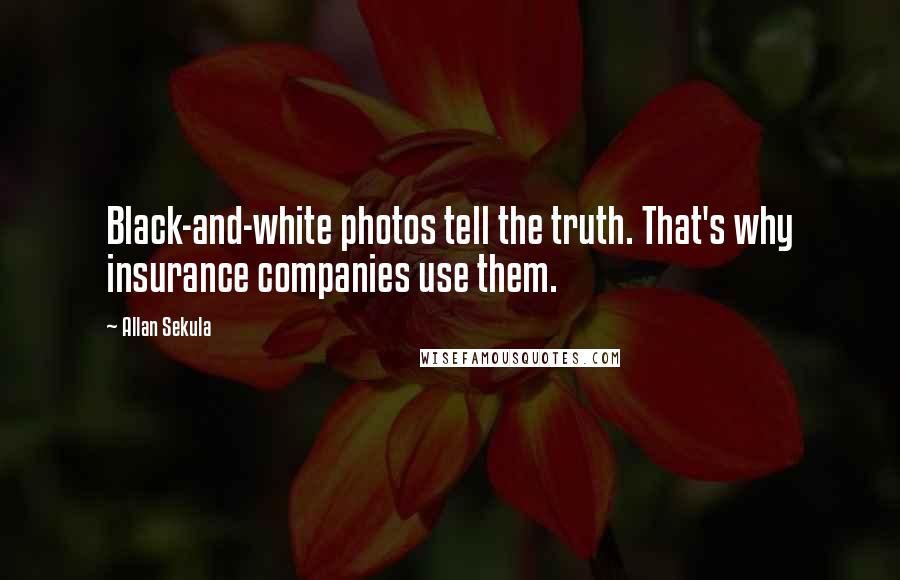 Allan Sekula Quotes: Black-and-white photos tell the truth. That's why insurance companies use them.