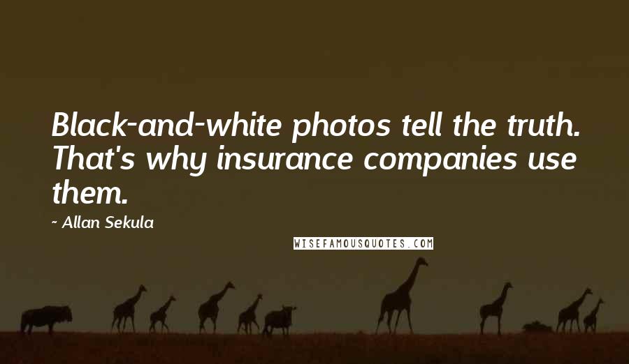 Allan Sekula Quotes: Black-and-white photos tell the truth. That's why insurance companies use them.