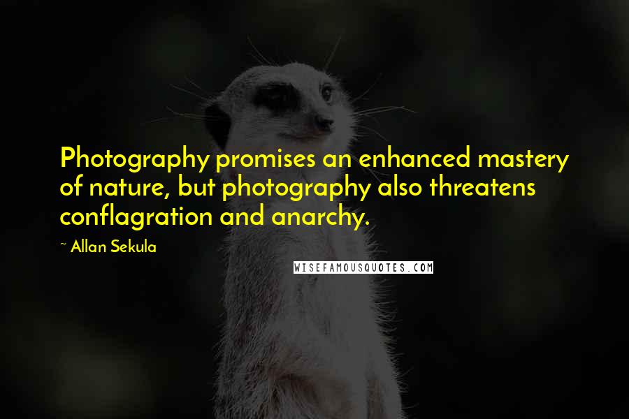 Allan Sekula Quotes: Photography promises an enhanced mastery of nature, but photography also threatens conflagration and anarchy.