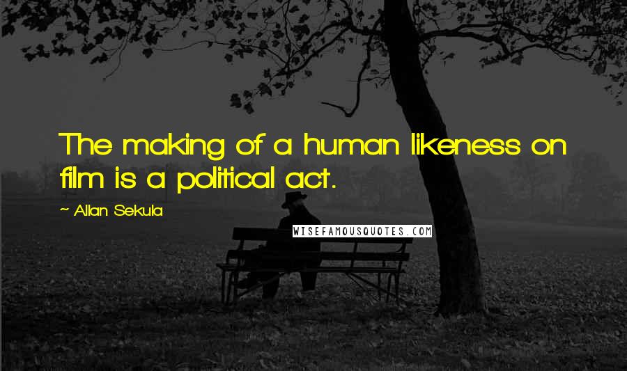 Allan Sekula Quotes: The making of a human likeness on film is a political act.