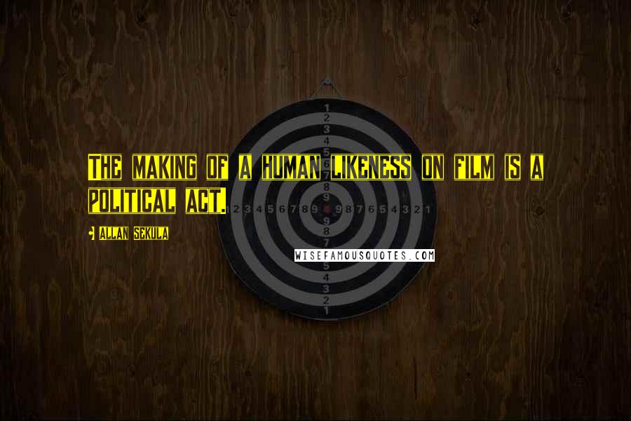 Allan Sekula Quotes: The making of a human likeness on film is a political act.