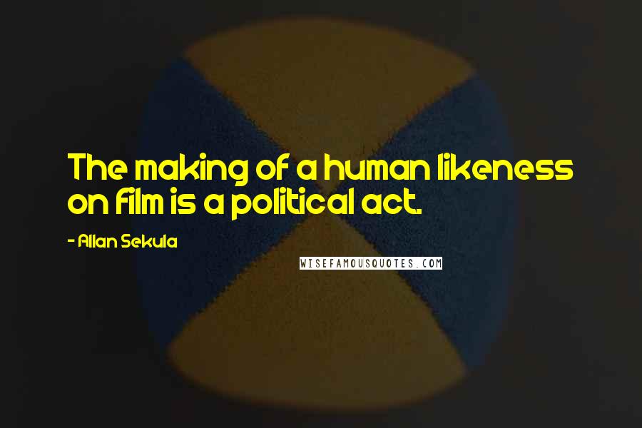 Allan Sekula Quotes: The making of a human likeness on film is a political act.