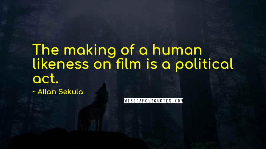 Allan Sekula Quotes: The making of a human likeness on film is a political act.