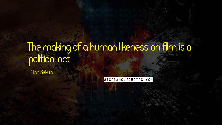 Allan Sekula Quotes: The making of a human likeness on film is a political act.