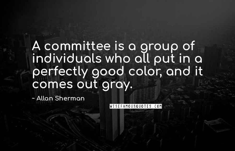 Allan Sherman Quotes: A committee is a group of individuals who all put in a perfectly good color, and it comes out gray.