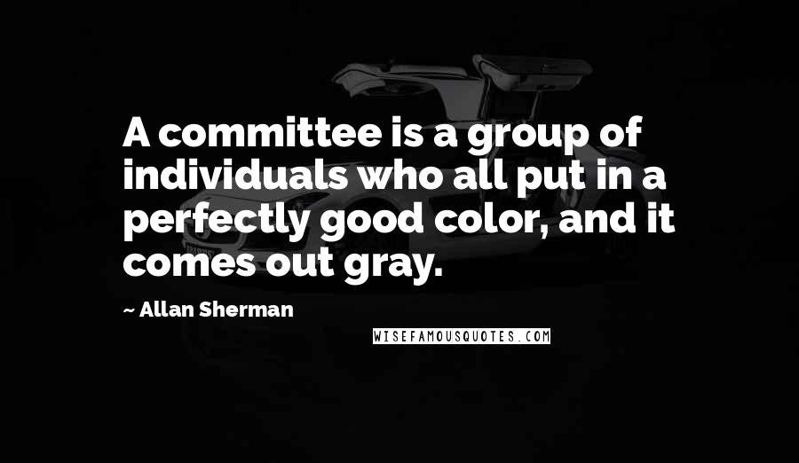 Allan Sherman Quotes: A committee is a group of individuals who all put in a perfectly good color, and it comes out gray.