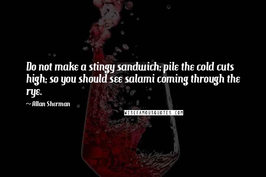 Allan Sherman Quotes: Do not make a stingy sandwich; pile the cold cuts high; so you should see salami coming through the rye.