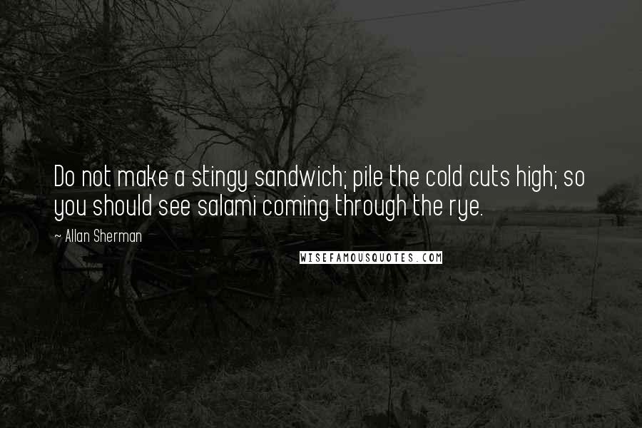 Allan Sherman Quotes: Do not make a stingy sandwich; pile the cold cuts high; so you should see salami coming through the rye.