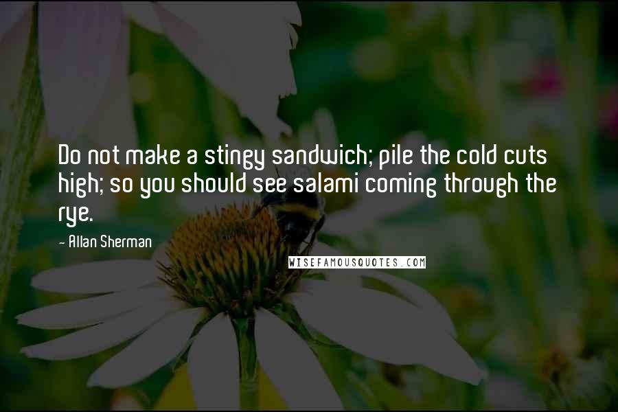 Allan Sherman Quotes: Do not make a stingy sandwich; pile the cold cuts high; so you should see salami coming through the rye.