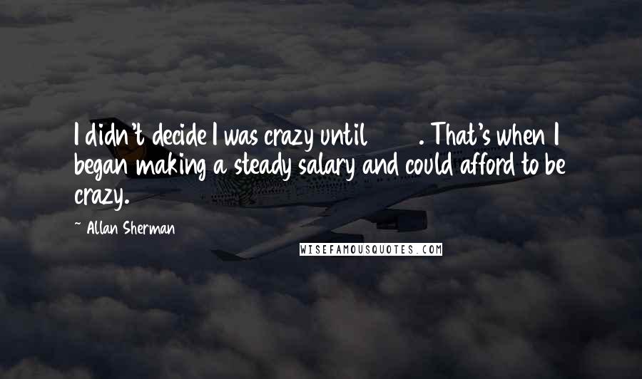 Allan Sherman Quotes: I didn't decide I was crazy until 1952. That's when I began making a steady salary and could afford to be crazy.